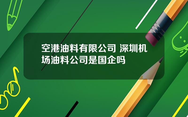 空港油料有限公司 深圳机场油料公司是国企吗